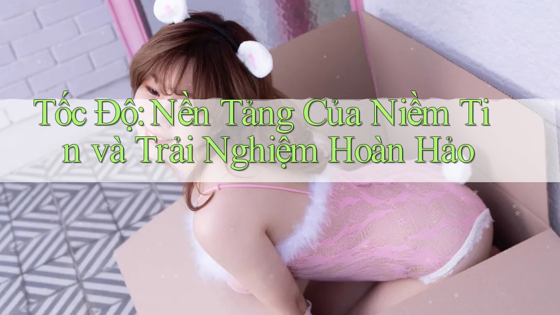 Tốc Độ: Nền Tảng Của Niềm Tin và Trải Nghiệm Hoàn Hảo Tốc Độ: Nền Tảng Của Niềm Tin và Trải Nghiệm Hoàn Hảo