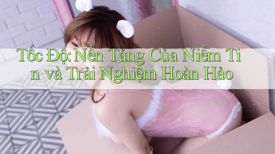 Tốc Độ: Nền Tảng Của Niềm Tin và Trải Nghiệm Hoàn Hảo Tốc Độ: Nền Tảng Của Niềm Tin và Trải Nghiệm Hoàn Hảo