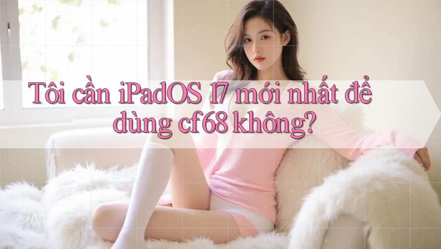Tôi cần iPadOS 17 mới nhất để dùng cf68 không? Tôi cần iPadOS 17 mới nhất để dùng cf68 không?