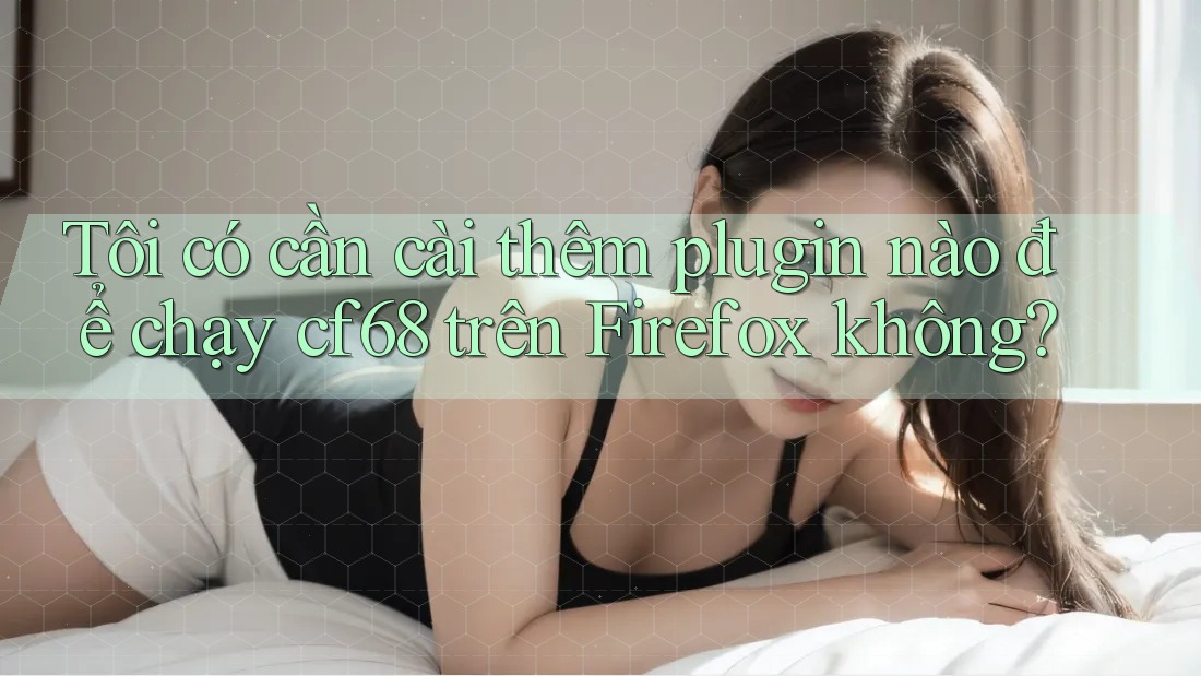 Tôi có cần cài thêm plugin nào để chạy cf68 trên Firefox không?