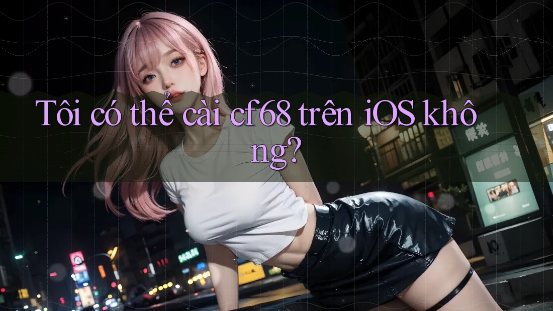 Tôi có thể cài cf68 trên iOS không? Tôi có thể cài cf68 trên iOS không?