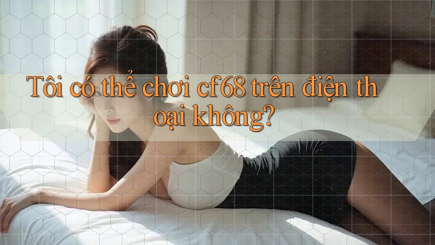 Tôi có thể chơi cf68 trên điện thoại không? Tôi có thể chơi cf68 trên điện thoại không?