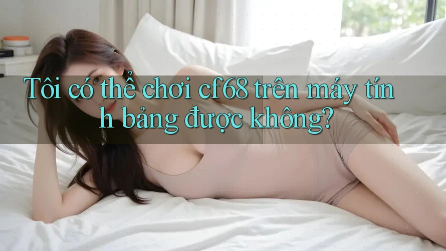 Tôi có thể chơi cf68 trên máy tính bảng được không? Tôi có thể chơi cf68 trên máy tính bảng được không?