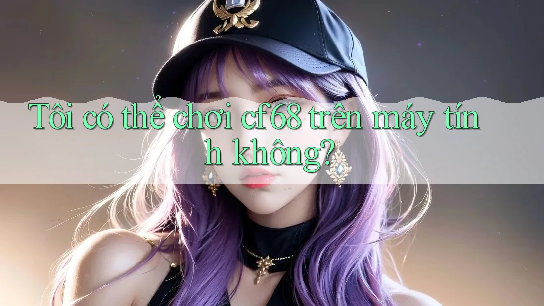 Tôi có thể chơi cf68 trên máy tính không? Tôi có thể chơi cf68 trên máy tính không?
