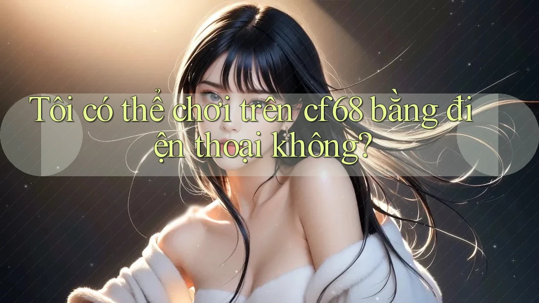 Tôi có thể chơi trên Cf68 bằng điện thoại không?