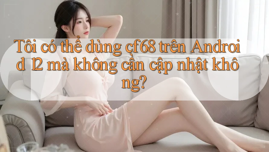 Tôi có thể dùng cf68 trên Android 12 mà không cần cập nhật không? Tôi có thể dùng cf68 trên Android 12 mà không cần cập nhật không?