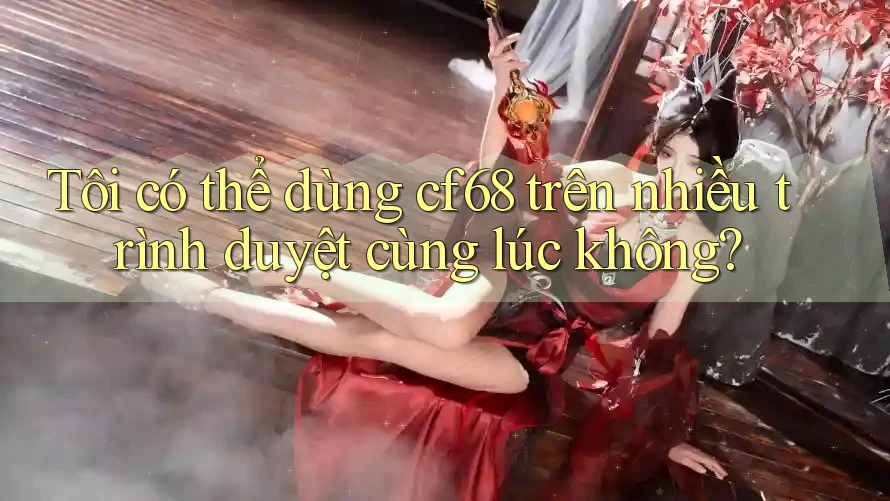 Tôi có thể dùng cf68 trên nhiều trình duyệt cùng lúc không?