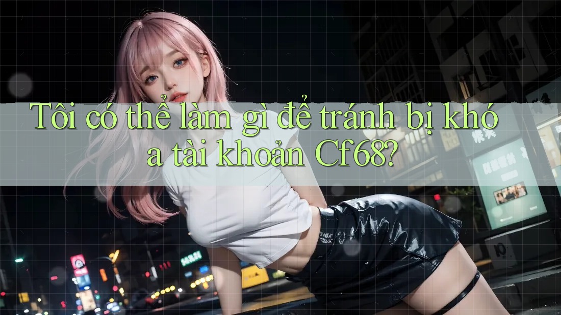 Tôi có thể làm gì để tránh bị khóa tài khoản Cf68? Tôi có thể làm gì để tránh bị khóa tài khoản Cf68?
