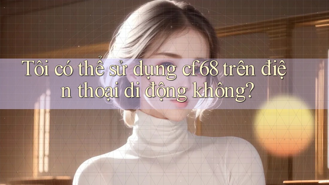 Tôi có thể sử dụng cf68 trên điện thoại di động không?