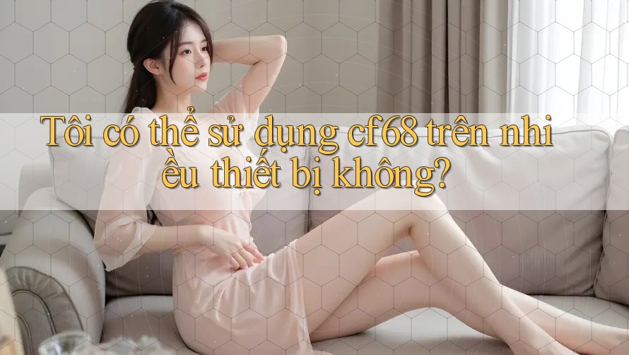 Tôi có thể sử dụng cf68 trên nhiều thiết bị không? Tôi có thể sử dụng cf68 trên nhiều thiết bị không?