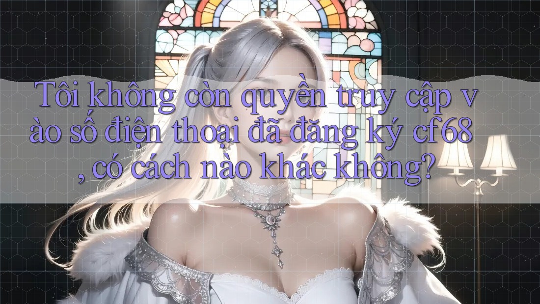 Tôi không còn quyền truy cập vào số điện thoại đã đăng ký cf68, có cách nào khác không?