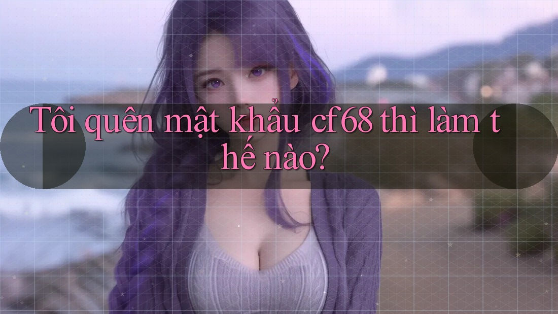 Tôi quên mật khẩu cf68 thì làm thế nào? Tôi quên mật khẩu cf68 thì làm thế nào?