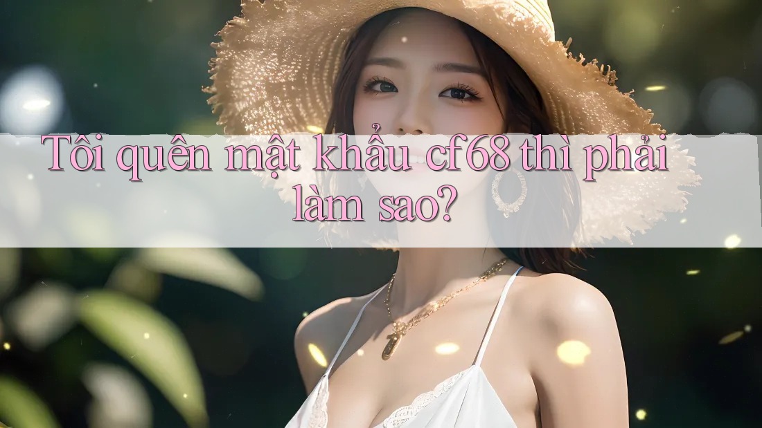 Tôi quên mật khẩu cf68 thì phải làm sao? Tôi quên mật khẩu cf68 thì phải làm sao?