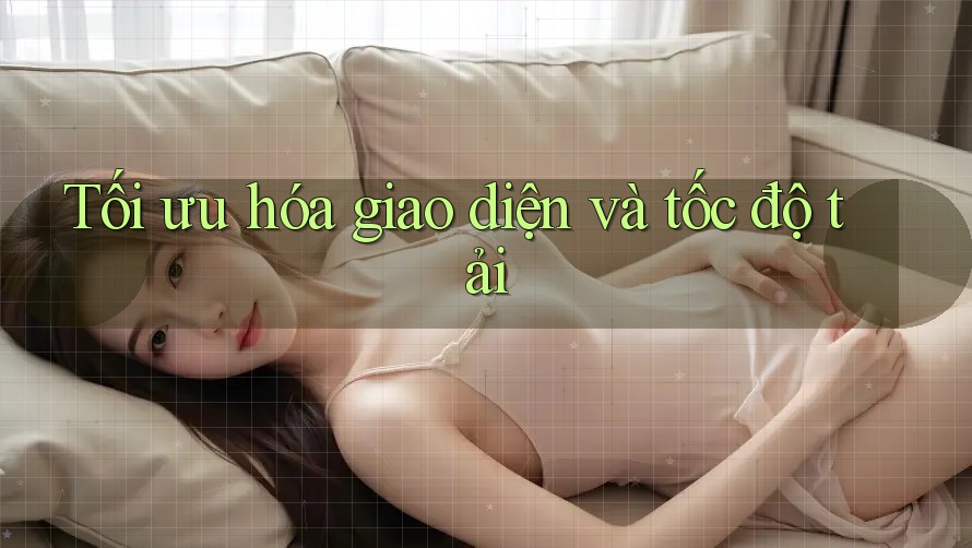 Tối ưu hóa giao diện và tốc độ tải Tối ưu hóa giao diện và tốc độ tải
