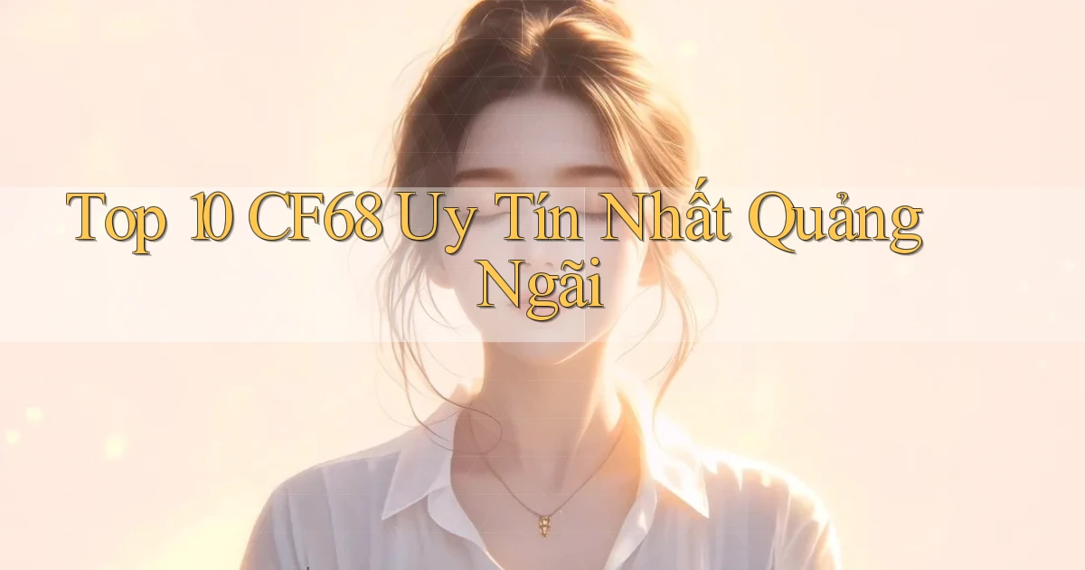 top 10 cf68 uy tín nhất Quảng Ngãi