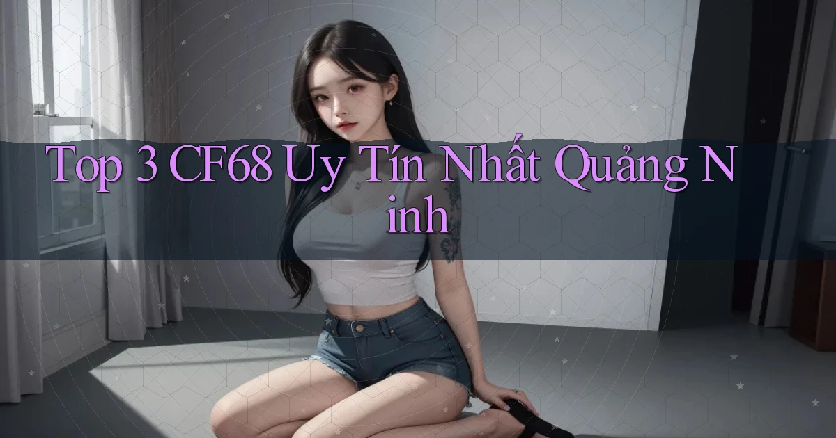 top 3 cf68 uy tín nhất Quảng Ninh