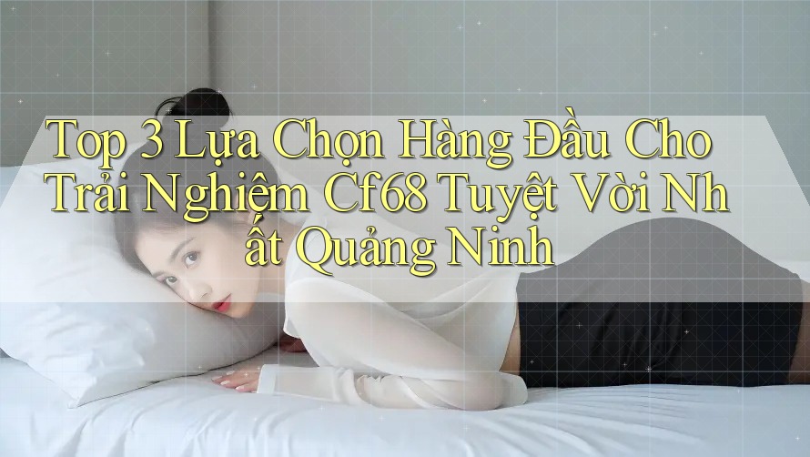 Top 3 Lựa Chọn Hàng Đầu Cho Trải Nghiệm Cf68 Tuyệt Vời Nhất Quảng Ninh Top 3 Lựa Chọn Hàng Đầu Cho Trải Nghiệm Cf68 Tuyệt Vời Nhất Quảng Ninh