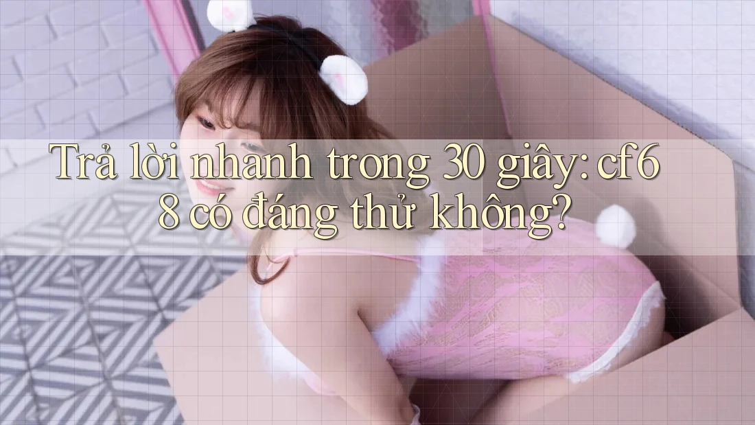 Trả lời nhanh trong 30 giây: cf68 có đáng thử không?