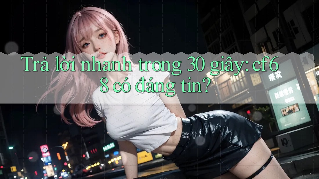 Trả lời nhanh trong 30 giây: cf68 có đáng tin? Trả lời nhanh trong 30 giây: cf68 có đáng tin?