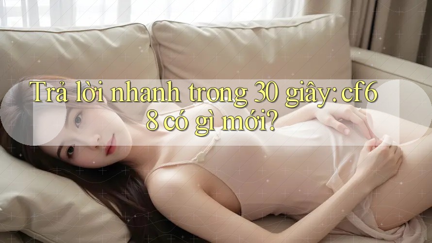 Trả lời nhanh trong 30 giây: cf68 có gì mới? Trả lời nhanh trong 30 giây: cf68 có gì mới?