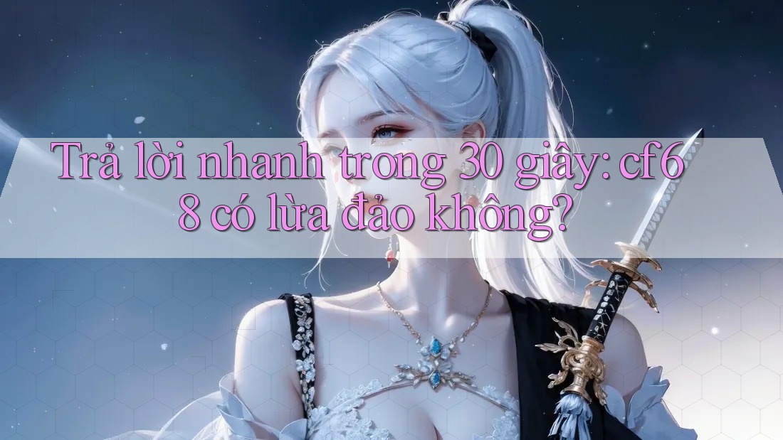 Trả lời nhanh trong 30 giây: cf68 có lừa đảo không? Trả lời nhanh trong 30 giây: cf68 có lừa đảo không?