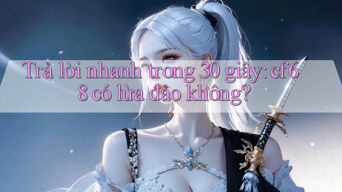 Trả lời nhanh trong 30 giây: cf68 có lừa đảo không? Trả lời nhanh trong 30 giây: cf68 có lừa đảo không?