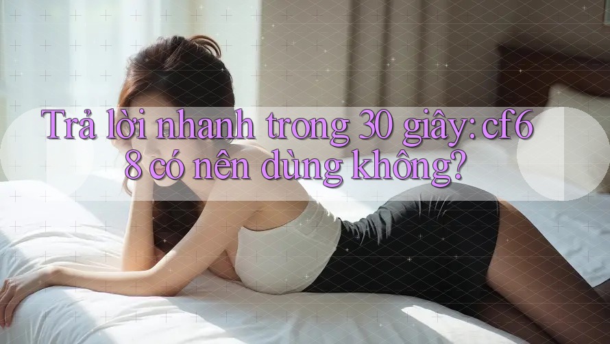 Trả lời nhanh trong 30 giây: cf68 có nên dùng không? Trả lời nhanh trong 30 giây: cf68 có nên dùng không?