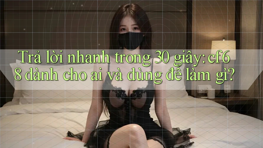 Trả lời nhanh trong 30 giây: cf68 dành cho ai và dùng để làm gì?