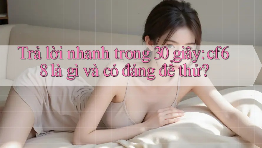 Trả lời nhanh trong 30 giây: cf68 là gì và có đáng để thử? Trả lời nhanh trong 30 giây: cf68 là gì và có đáng để thử?