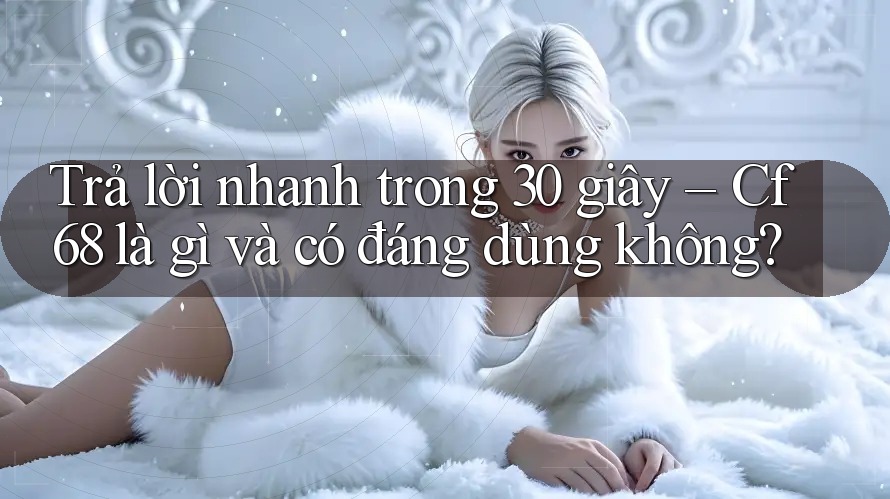 Trả lời nhanh trong 30 giây – Cf68 là gì và có đáng dùng không? Trả lời nhanh trong 30 giây – Cf68 là gì và có đáng dùng không?