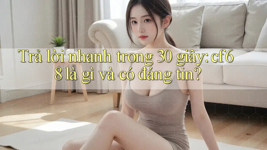 Trả lời nhanh trong 30 giây: cf68 là gì và có đáng tin? Trả lời nhanh trong 30 giây: cf68 là gì và có đáng tin?