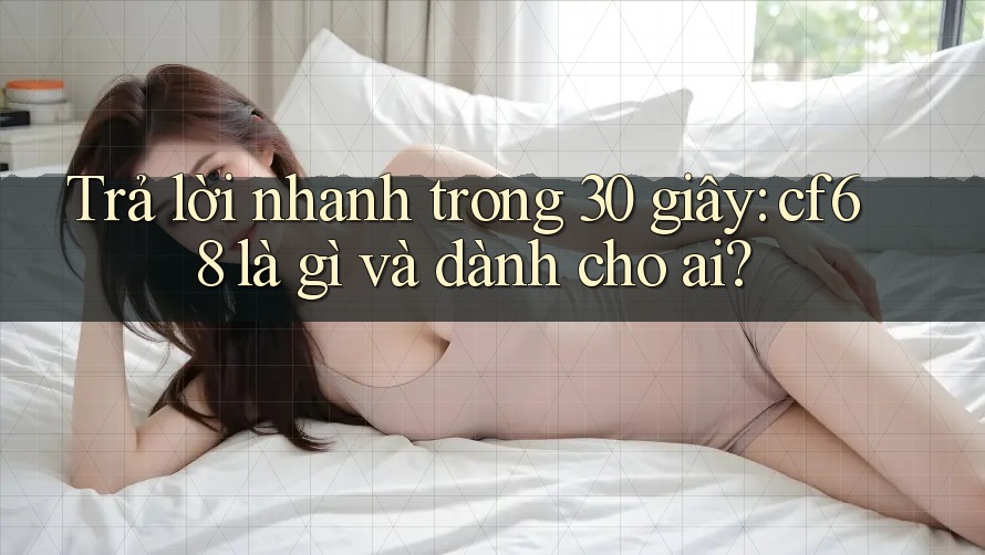 Trả lời nhanh trong 30 giây: cf68 là gì và dành cho ai? Trả lời nhanh trong 30 giây: cf68 là gì và dành cho ai?