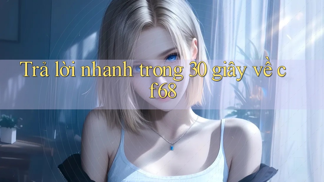Trả lời nhanh trong 30 giây về cf68 Trả lời nhanh trong 30 giây về cf68