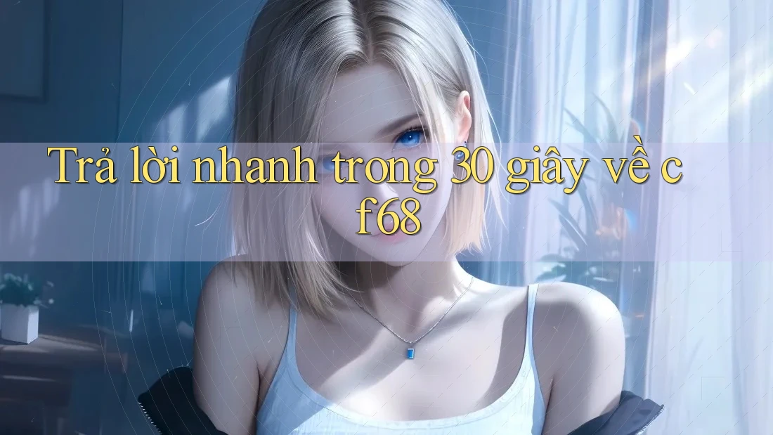 Trả lời nhanh trong 30 giây về cf68 Trả lời nhanh trong 30 giây về cf68