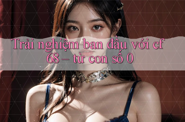 Trải nghiệm ban đầu với cf68 – từ con số 0 Trải nghiệm ban đầu với cf68 – từ con số 0