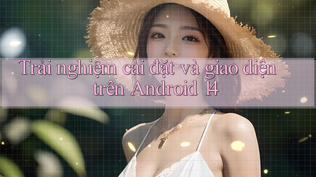 Trải nghiệm cài đặt và giao diện trên Android 14 Trải nghiệm cài đặt và giao diện trên Android 14