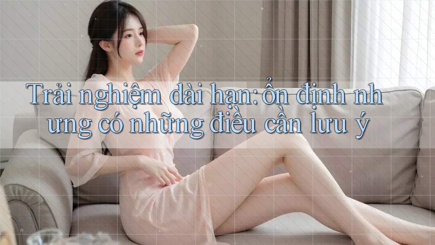 Trải nghiệm dài hạn: ổn định nhưng có những điều cần lưu ý Trải nghiệm dài hạn: ổn định nhưng có những điều cần lưu ý
