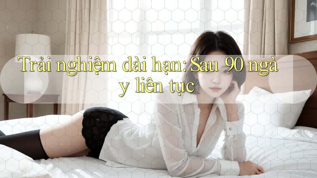 Trải nghiệm dài hạn: Sau 90 ngày liên tục Trải nghiệm dài hạn: Sau 90 ngày liên tục