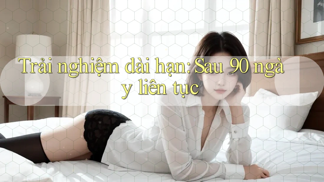 Trải nghiệm dài hạn: Sau 90 ngày liên tục