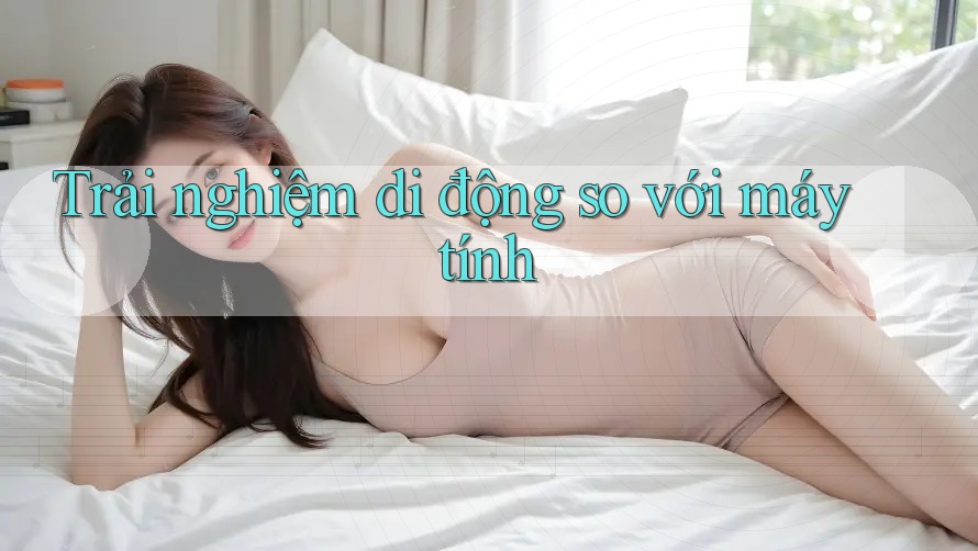 Trải nghiệm di động so với máy tính