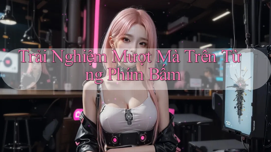 Trải Nghiệm Mượt Mà Trên Từng Phím Bấm Trải Nghiệm Mượt Mà Trên Từng Phím Bấm