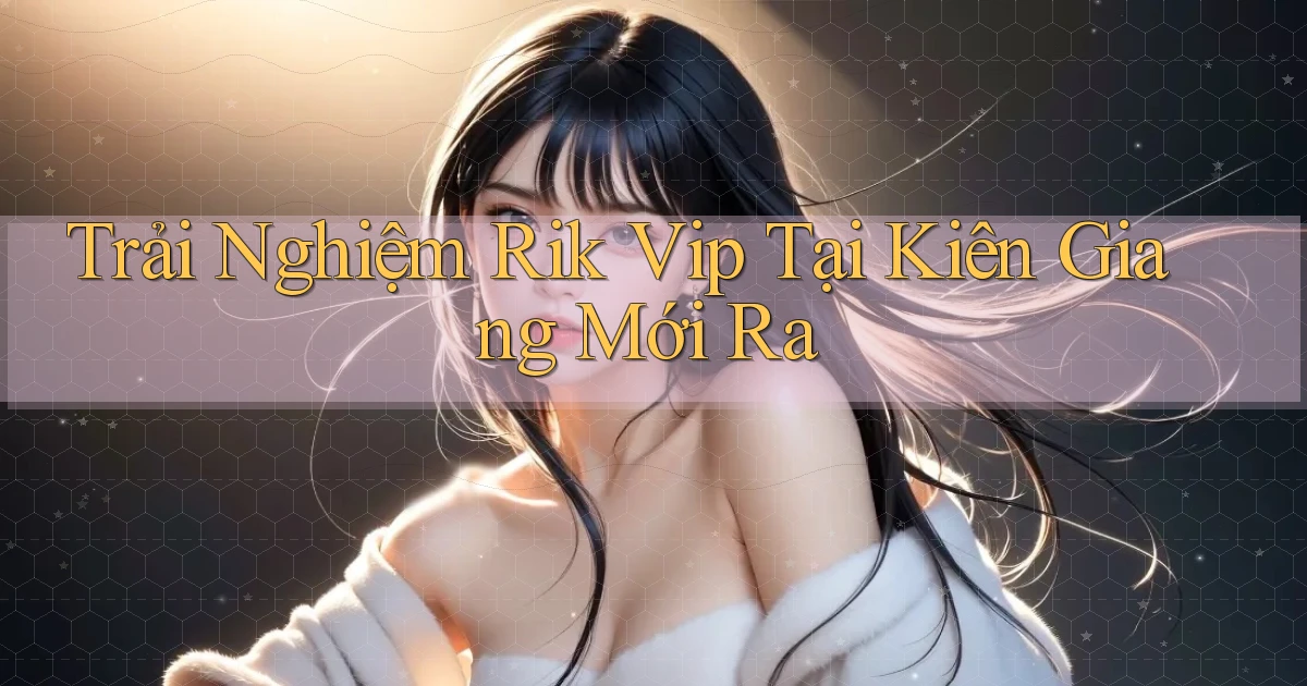 trải nghiệm rik vip tại Kiên Giang mới ra
