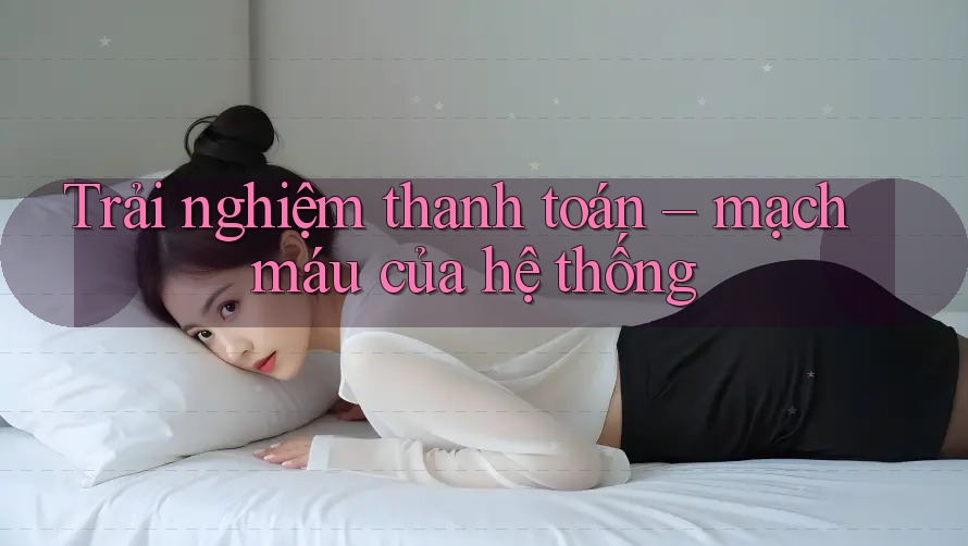 Trải nghiệm thanh toán – mạch máu của hệ thống Trải nghiệm thanh toán – mạch máu của hệ thống