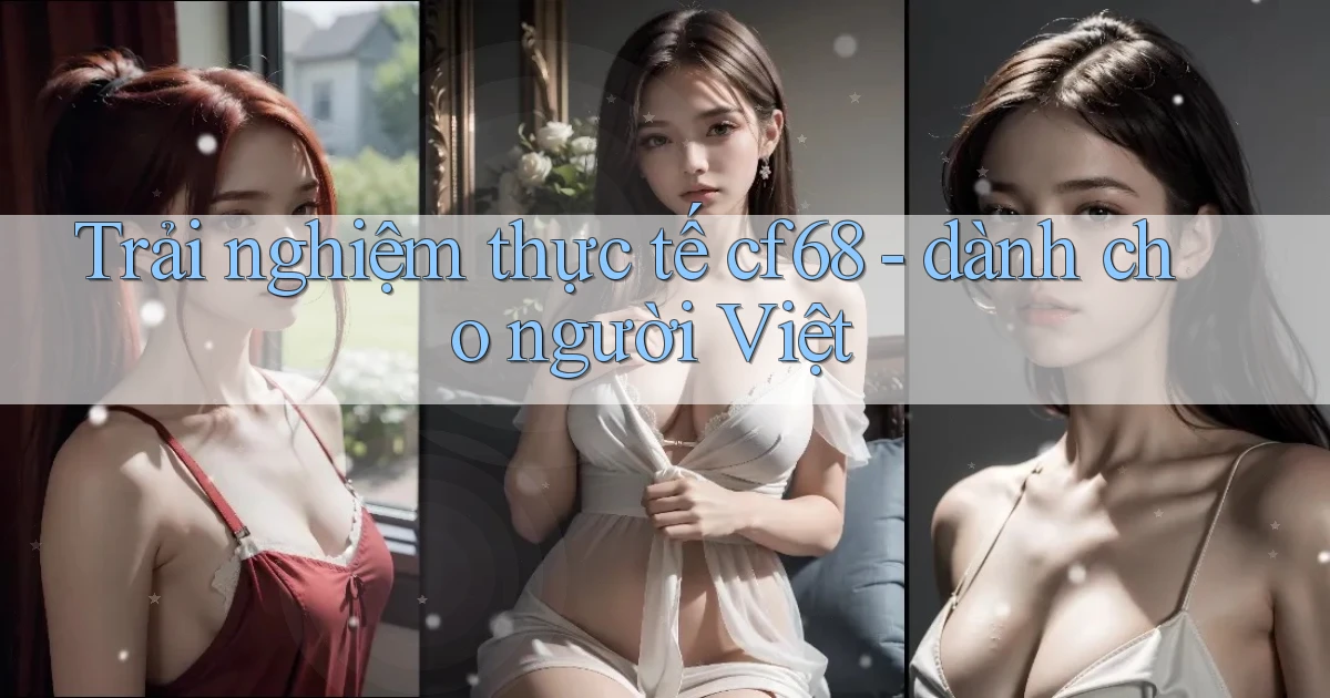Trải nghiệm thực tế cf68   dành cho người Việt