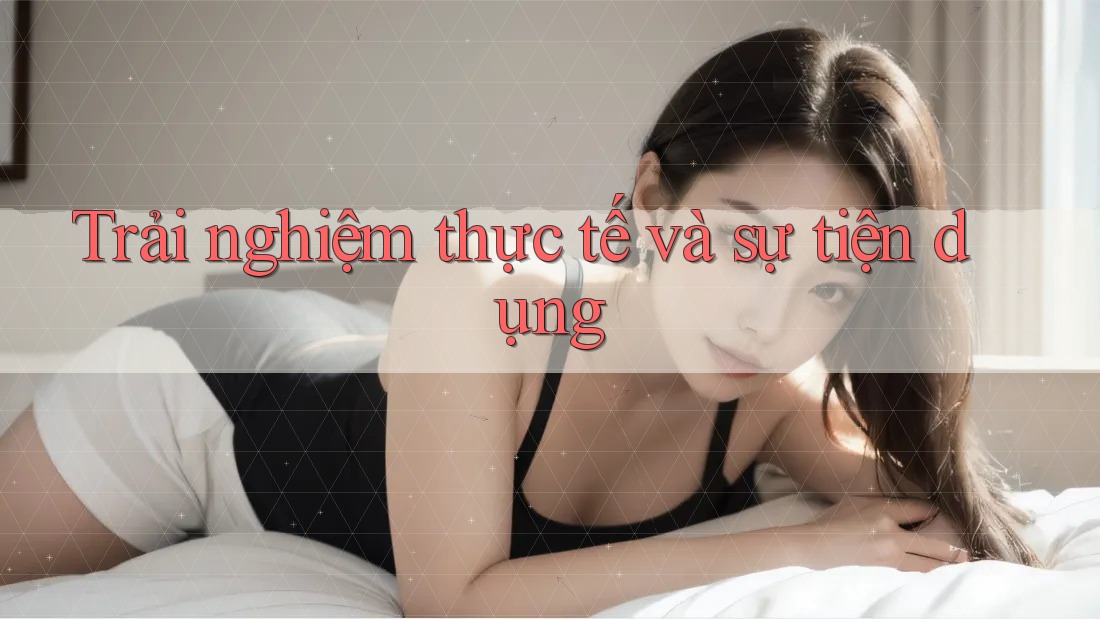 Trải nghiệm thực tế và sự tiện dụng
