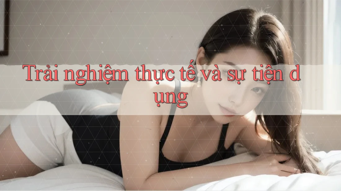 Trải nghiệm thực tế và sự tiện dụng