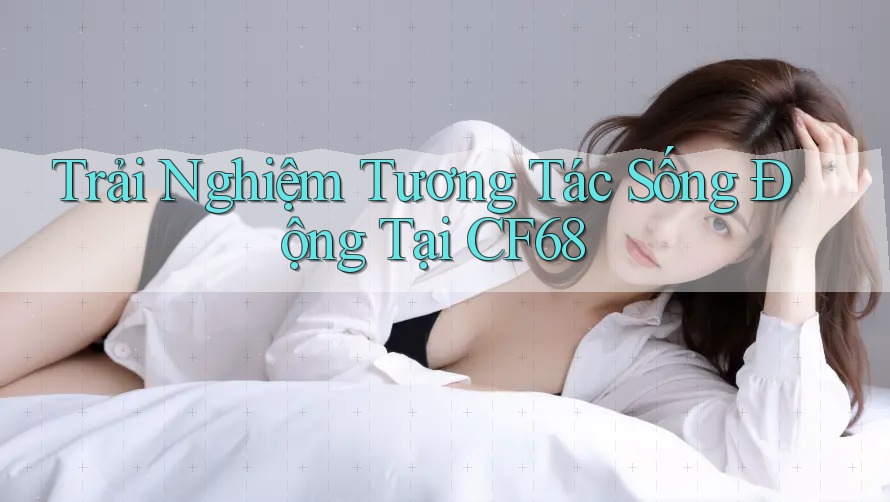 Trải Nghiệm Tương Tác Sống Động Tại CF68