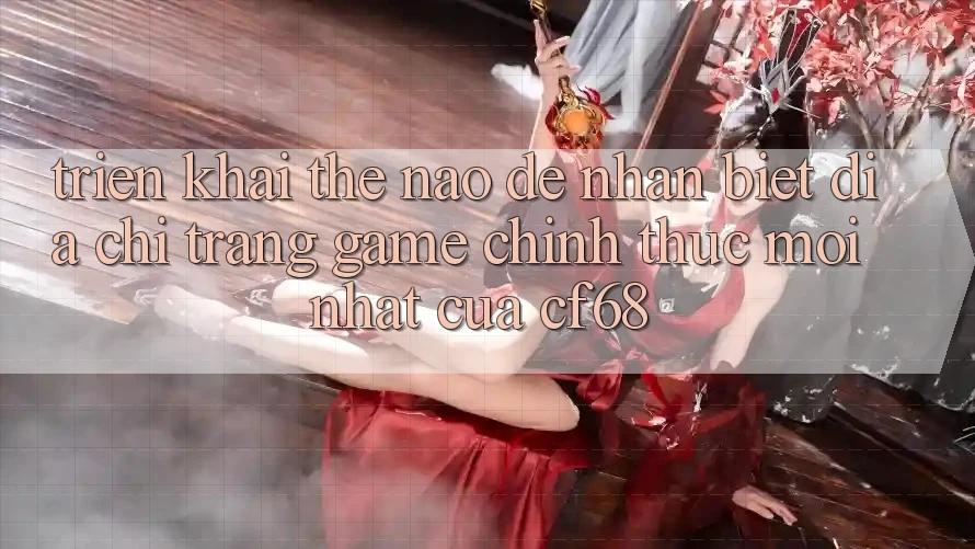 Triển khai Thế Nào Để Nhận Biết Địa chỉ trang Game Chính Thức Mới nhất Của cf68? Triển khai Thế Nào Để Nhận Biết Địa chỉ trang Game Chính Thức Mới nhất Của cf68?