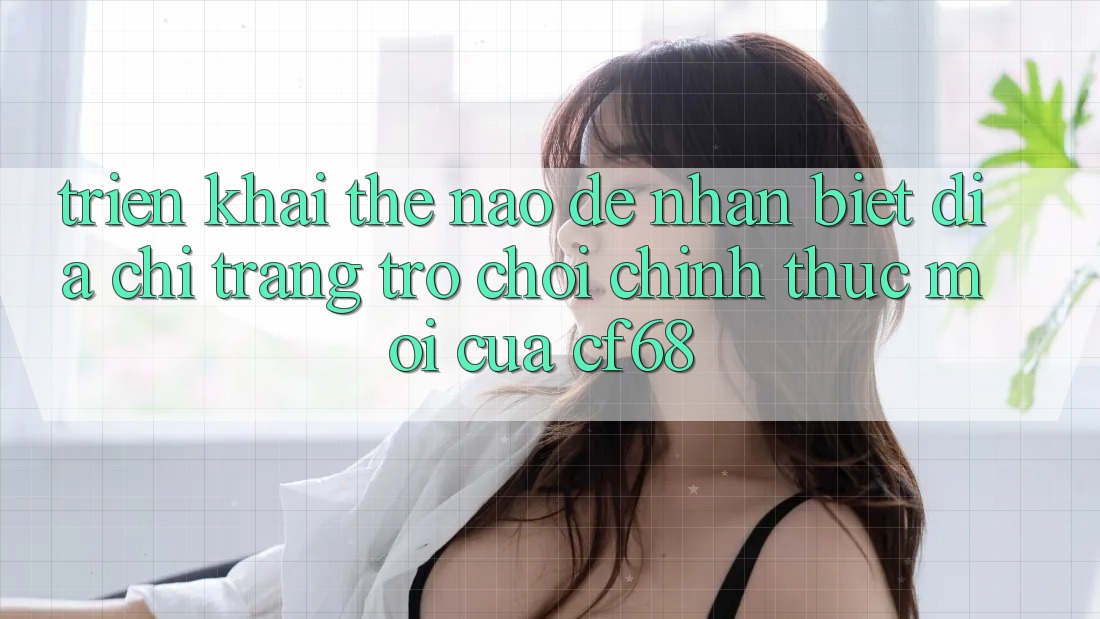 Triển khai Thế Nào Để Nhận Biết Địa chỉ trang Trò chơi Chính Thức Mới Của cf68? Triển khai Thế Nào Để Nhận Biết Địa chỉ trang Trò chơi Chính Thức Mới Của cf68?