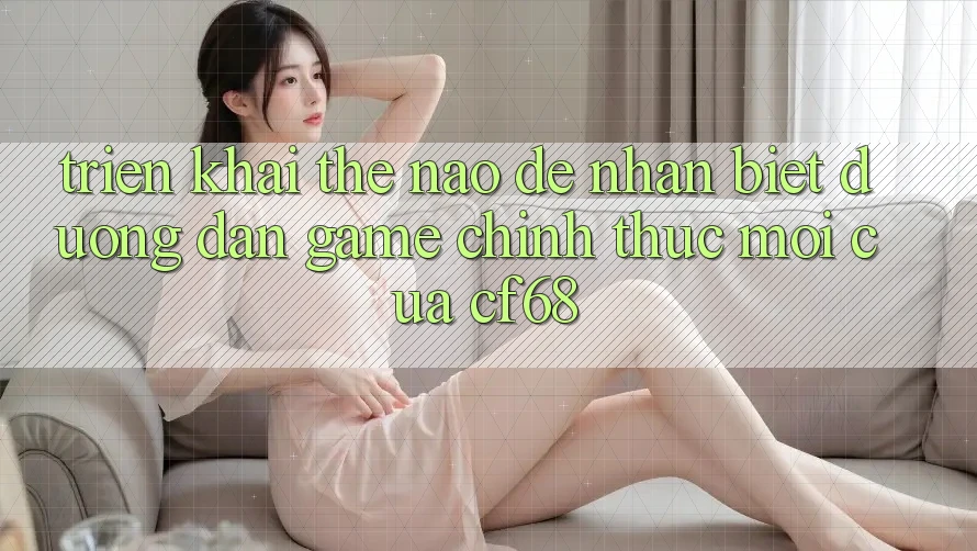 Triển khai Thế Nào Để Nhận Biết Đường dẫn Game Chính Thức Mới Của cf68? Triển khai Thế Nào Để Nhận Biết Đường dẫn Game Chính Thức Mới Của cf68?